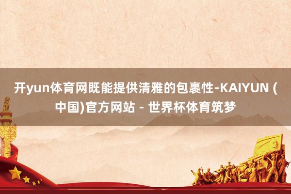 开yun体育网既能提供清雅的包裹性-KAIYUN (中国)官方网站 - 世界杯体育筑梦