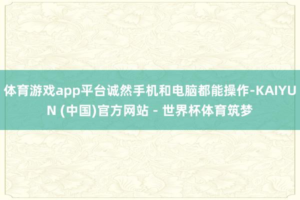 体育游戏app平台诚然手机和电脑都能操作-KAIYUN (中国)官方网站 - 世界杯体育筑梦