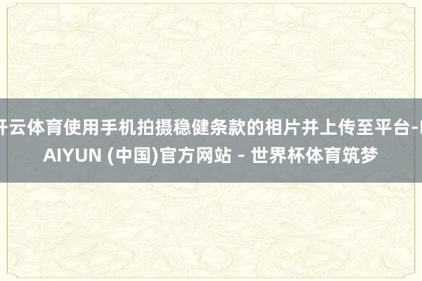 开云体育使用手机拍摄稳健条款的相片并上传至平台-KAIYUN (中国)官方网站 - 世界杯体育筑梦