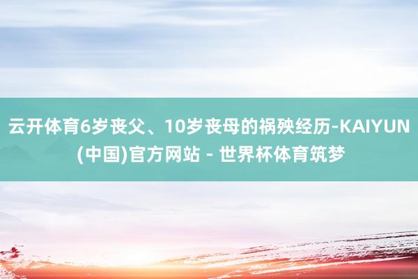 云开体育6岁丧父、10岁丧母的祸殃经历-KAIYUN (中国)官方网站 - 世界杯体育筑梦