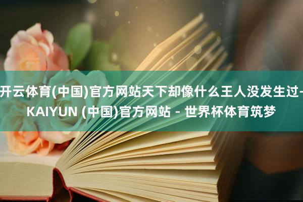 开云体育(中国)官方网站天下却像什么王人没发生过-KAIYUN (中国)官方网站 - 世界杯体育筑梦