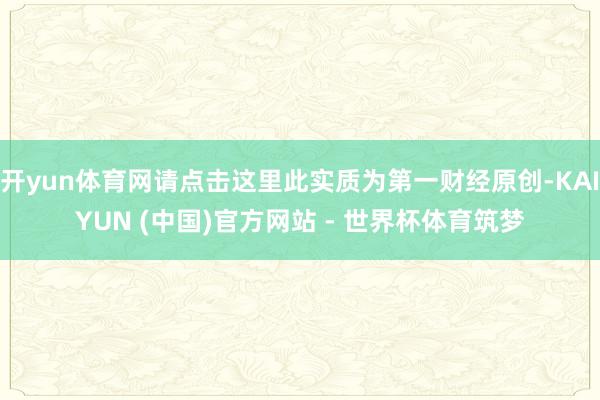 开yun体育网请点击这里此实质为第一财经原创-KAIYUN (中国)官方网站 - 世界杯体育筑梦