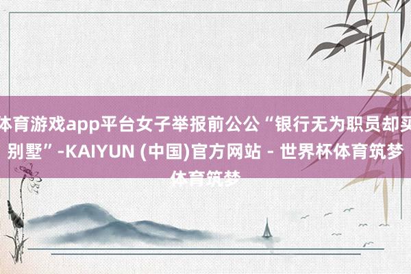 体育游戏app平台女子举报前公公“银行无为职员却买别墅”-KAIYUN (中国)官方网站 - 世界杯体育筑梦