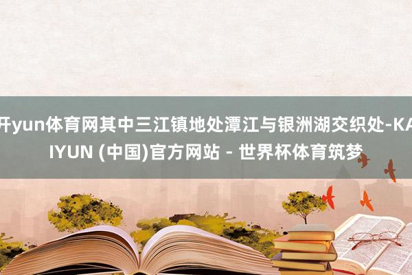 开yun体育网其中三江镇地处潭江与银洲湖交织处-KAIYUN (中国)官方网站 - 世界杯体育筑梦