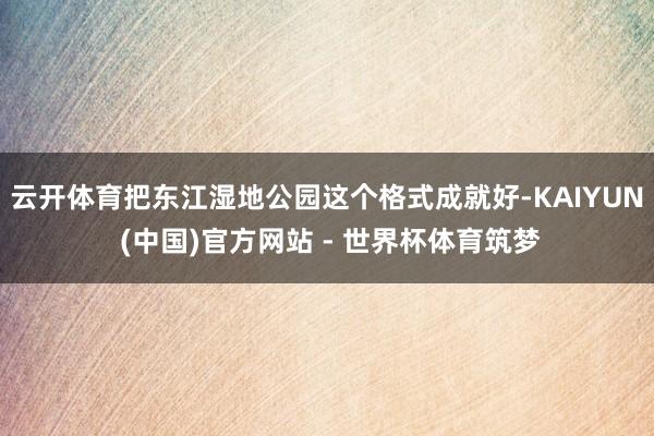 云开体育把东江湿地公园这个格式成就好-KAIYUN (中国)官方网站 - 世界杯体育筑梦