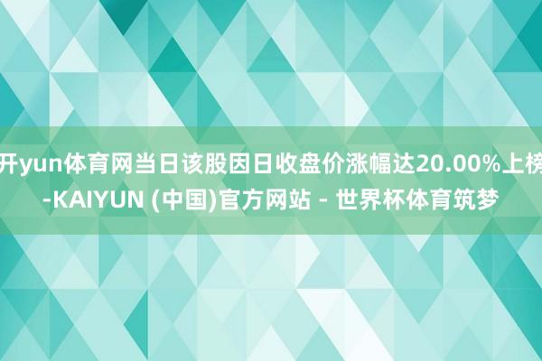 开yun体育网当日该股因日收盘价涨幅达20.00%上榜-KAIYUN (中国)官方网站 - 世界杯体育筑梦