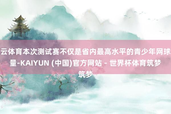 开云体育本次测试赛不仅是省内最高水平的青少年网球较量-KAIYUN (中国)官方网站 - 世界杯体育筑梦