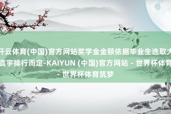 开云体育(中国)官方网站奖学金金额依据毕业生选取大学的寰宇排行而定-KAIYUN (中国)官方网站 - 世界杯体育筑梦