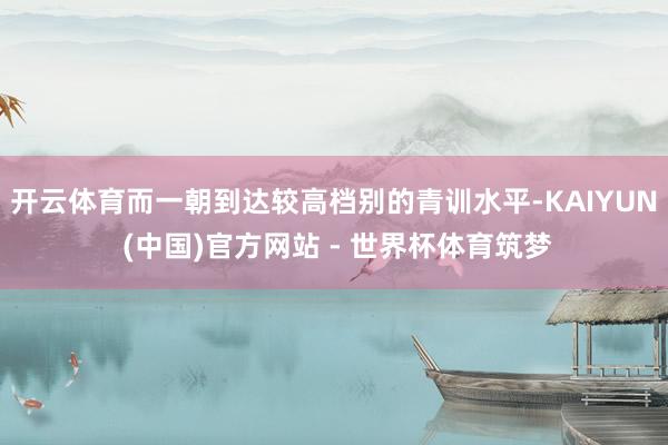 开云体育而一朝到达较高档别的青训水平-KAIYUN (中国)官方网站 - 世界杯体育筑梦