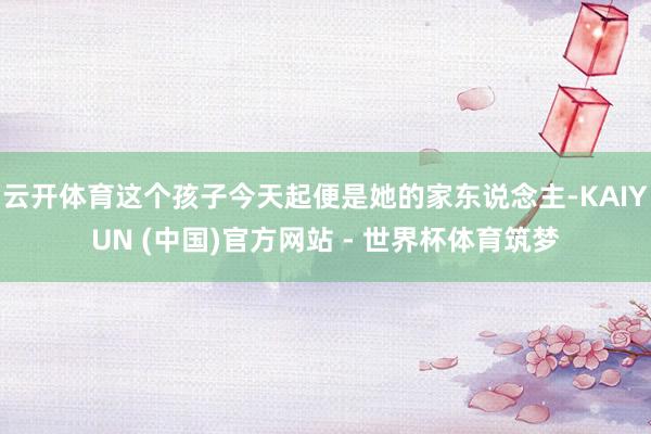 云开体育这个孩子今天起便是她的家东说念主-KAIYUN (中国)官方网站 - 世界杯体育筑梦