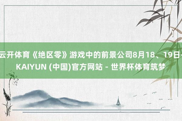 云开体育《绝区零》游戏中的前景公司8月18、19日-KAIYUN (中国)官方网站 - 世界杯体育筑梦