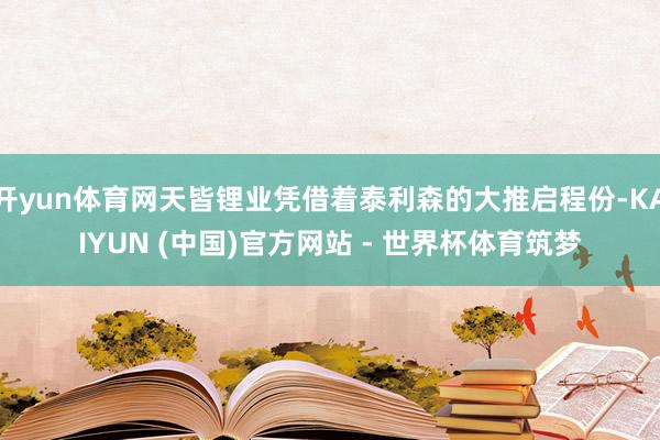 开yun体育网天皆锂业凭借着泰利森的大推启程份-KAIYUN (中国)官方网站 - 世界杯体育筑梦