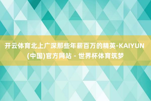 开云体育北上广深那些年薪百万的精英-KAIYUN (中国)官方网站 - 世界杯体育筑梦