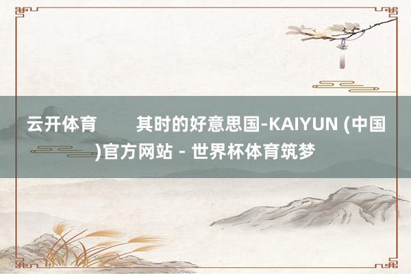 云开体育        其时的好意思国-KAIYUN (中国)官方网站 - 世界杯体育筑梦