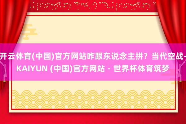 开云体育(中国)官方网站咋跟东说念主拼?当代空战-KAIYUN (中国)官方网站 - 世界杯体育筑梦