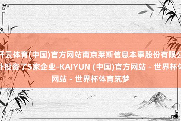 开云体育(中国)官方网站南京莱斯信息本事股份有限公司共对外投资了5家企业-KAIYUN (中国)官方网站 - 世界杯体育筑梦