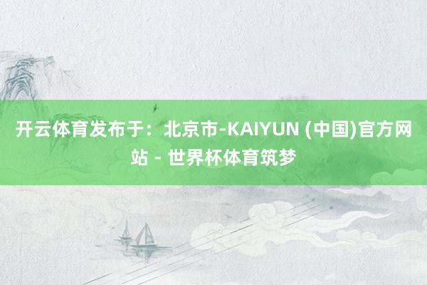 开云体育发布于：北京市-KAIYUN (中国)官方网站 - 世界杯体育筑梦