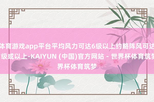 体育游戏app平台平均风力可达6级以上约略阵风可达7级或以上-KAIYUN (中国)官方网站 - 世界杯体育筑梦