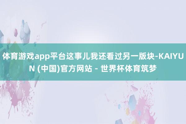 体育游戏app平台这事儿我还看过另一版块-KAIYUN (中国)官方网站 - 世界杯体育筑梦