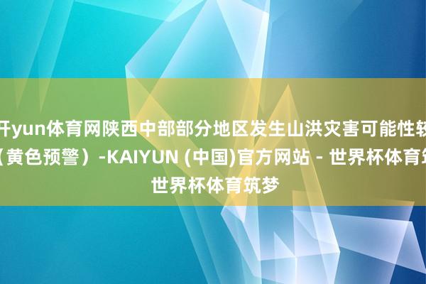 开yun体育网陕西中部部分地区发生山洪灾害可能性较大（黄色预警）-KAIYUN (中国)官方网站 - 世界杯体育筑梦