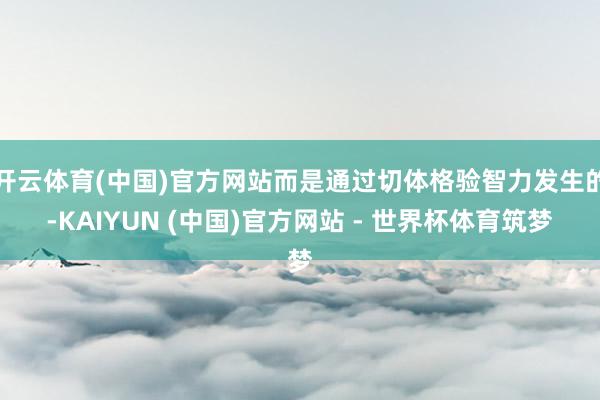 开云体育(中国)官方网站而是通过切体格验智力发生的-KAIYUN (中国)官方网站 - 世界杯体育筑梦