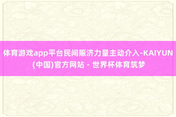 体育游戏app平台民间赈济力量主动介入-KAIYUN (中国)官方网站 - 世界杯体育筑梦