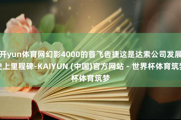 开yun体育网幻影4000的首飞告捷这是达索公司发展史上里程碑-KAIYUN (中国)官方网站 - 世界杯体育筑梦
