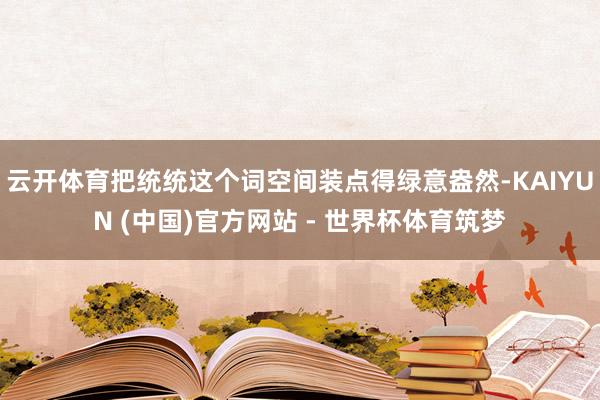 云开体育把统统这个词空间装点得绿意盎然-KAIYUN (中国)官方网站 - 世界杯体育筑梦