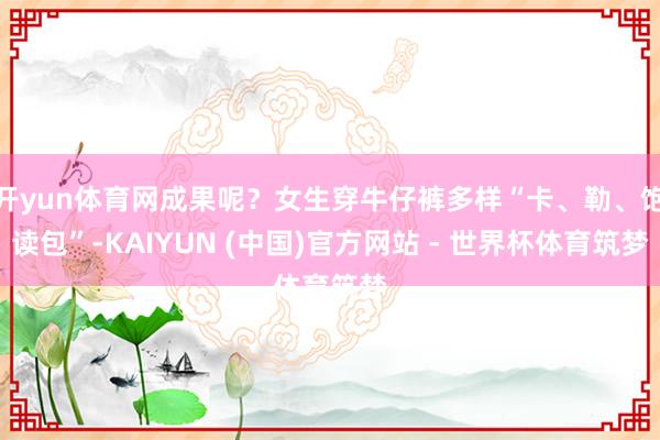 开yun体育网成果呢？女生穿牛仔裤多样“卡、勒、饱读包”-KAIYUN (中国)官方网站 - 世界杯体育筑梦