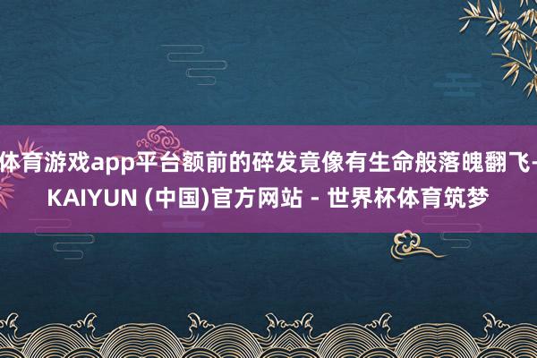 体育游戏app平台额前的碎发竟像有生命般落魄翻飞-KAIYUN (中国)官方网站 - 世界杯体育筑梦