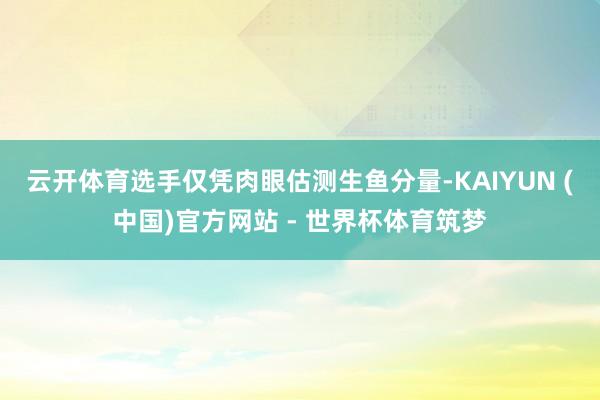 云开体育选手仅凭肉眼估测生鱼分量-KAIYUN (中国)官方网站 - 世界杯体育筑梦